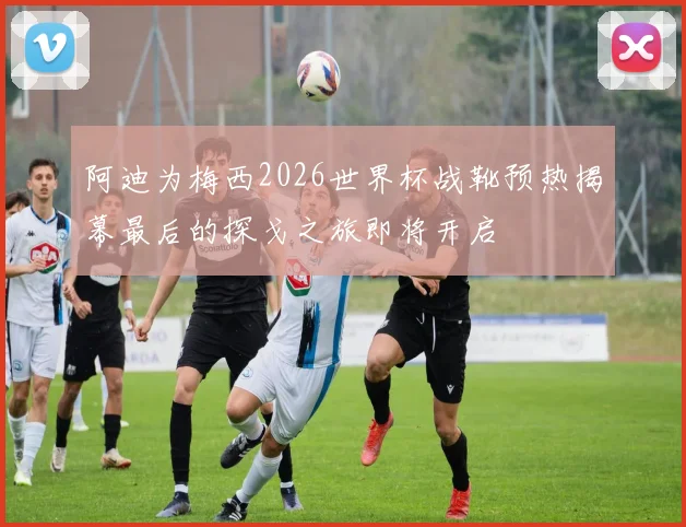 阿迪为梅西2026世界杯战靴预热揭幕最后的探戈之旅即将开启