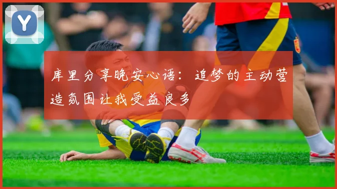 库里分享晚安心语：追梦的主动营造氛围让我受益良多
