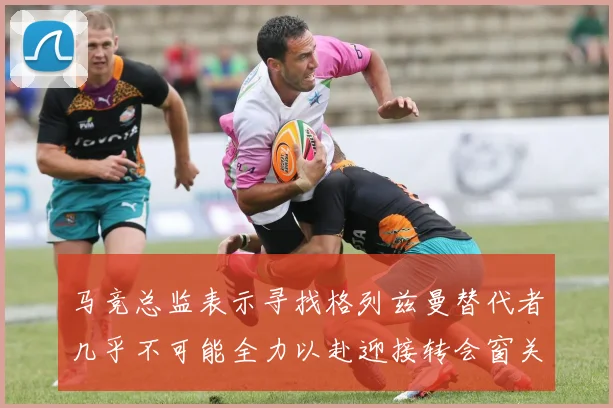马竞总监表示寻找格列兹曼替代者几乎不可能全力以赴迎接转会窗关闭