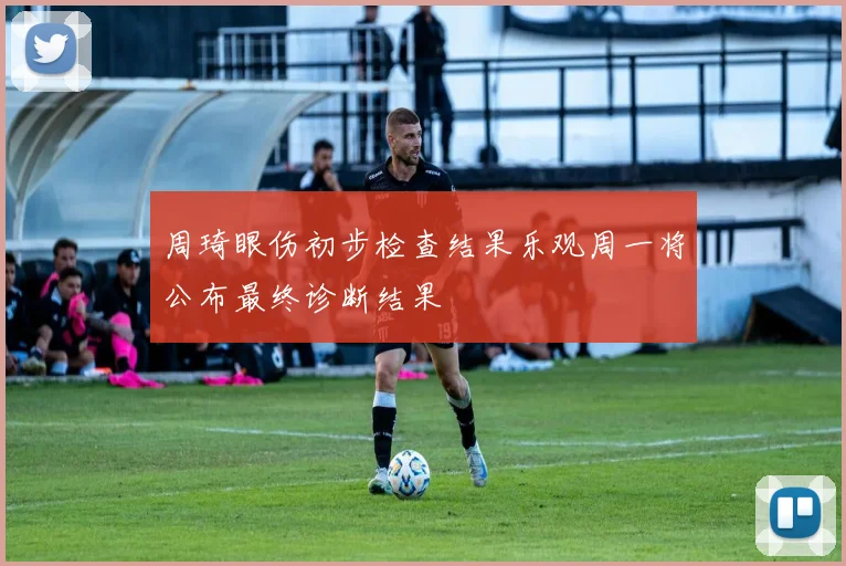 周琦眼伤初步检查结果乐观周一将公布最终诊断结果