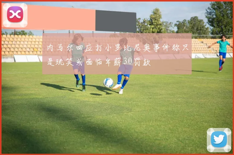 内马尔回应打小罗比尼奥事件称只是玩笑或面临年薪30罚款