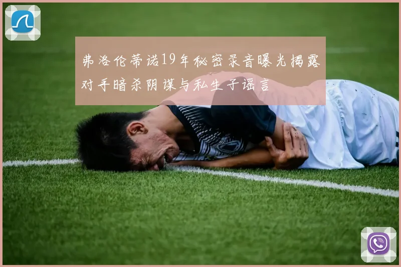 弗洛伦蒂诺19年秘密录音曝光揭露对手暗杀阴谋与私生子谣言