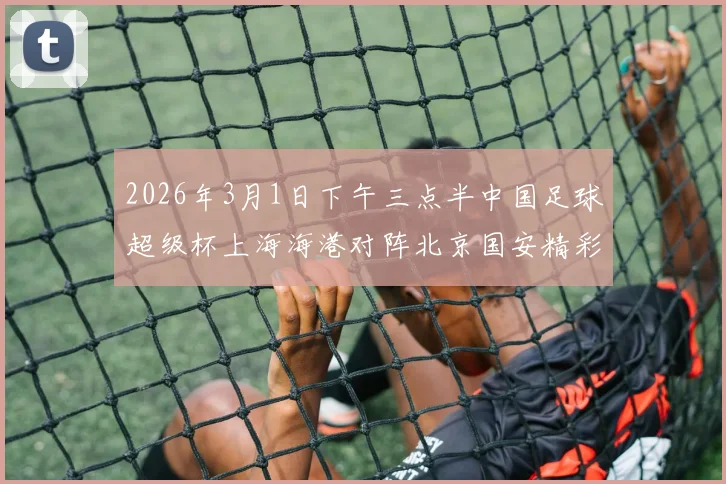 2026年3月1日下午三点半中国足球超级杯上海海港对阵北京国安精彩对决即将上演