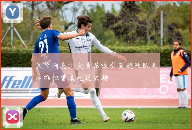 天空消息：麦肯尼吸引英超两队关注维拉曾表达过兴趣