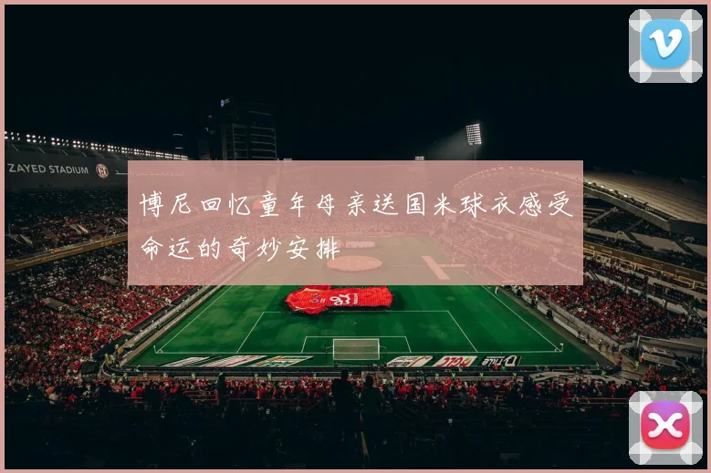 博尼回忆童年母亲送国米球衣感受命运的奇妙安排
