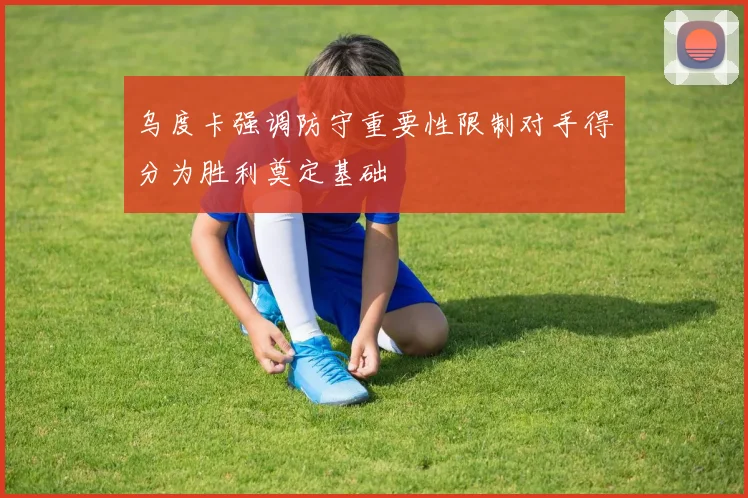 乌度卡强调防守重要性限制对手得分为胜利奠定基础