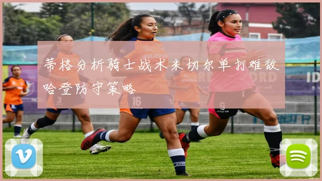 蒂格分析骑士战术米切尔单打难敌哈登防守策略