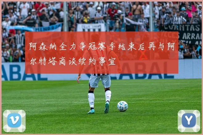 阿森纳全力争冠赛季结束后再与阿尔特塔商谈续约事宜
