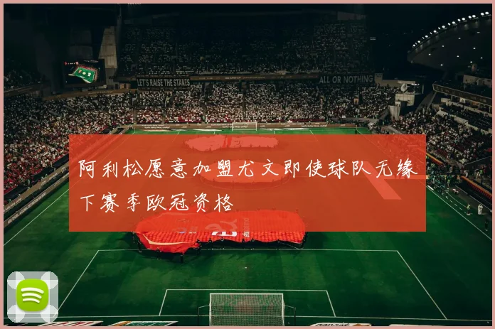 阿利松愿意加盟尤文即使球队无缘下赛季欧冠资格