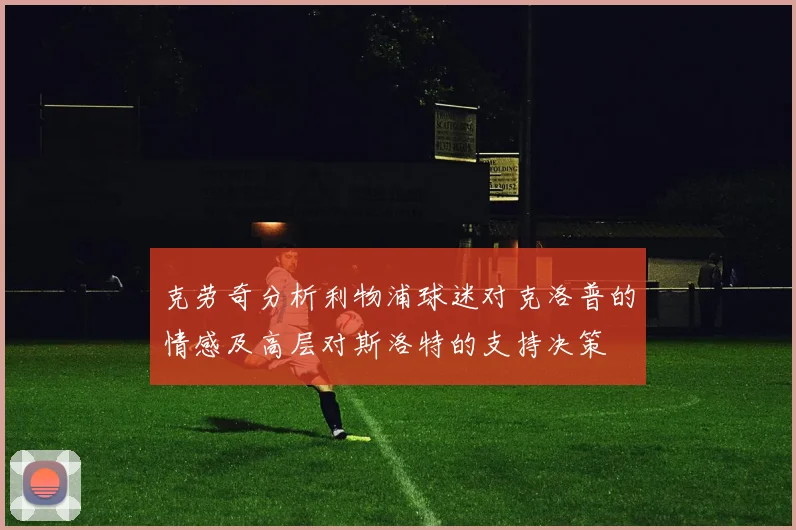克劳奇分析利物浦球迷对克洛普的情感及高层对斯洛特的支持决策